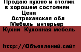 Продаю кухню и столик в хорошем состоянии › Цена ­ 5 000 - Астраханская обл. Мебель, интерьер » Кухни. Кухонная мебель   